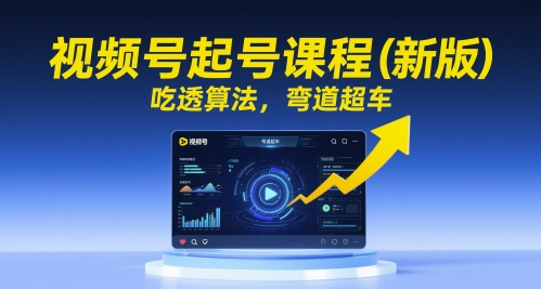视频号起号课程(新版)，吃透算法，弯道超车-知芽创业社