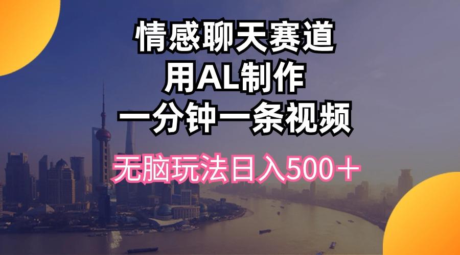 情感聊天赛道用al制作一分钟一条视频无脑玩法日入500＋-知芽创业社