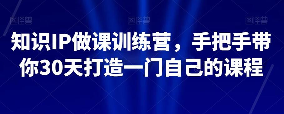 知识IP做课训练营，手把手带你30天打造一门自己的课程-知芽创业社