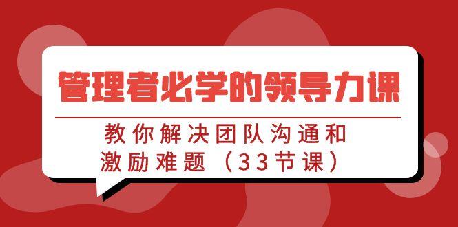 管理者必学的领导力课：教你解决团队沟通和激励难题(33节课)-知芽创业社