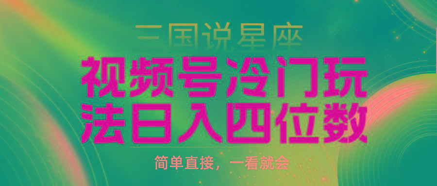 (9383期)视频号掘金冷门玩法，三国星座赛道，日入四位数(教程+素材)-知芽创业社