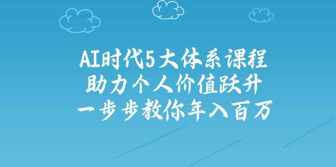 人工智能时代五大体系课程：助力个人价值跃升，一步步教你年入百万-知芽创业社