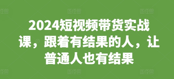 2024短视频带货实战课，跟着有结果的人，让普通人也有结果-知芽创业社