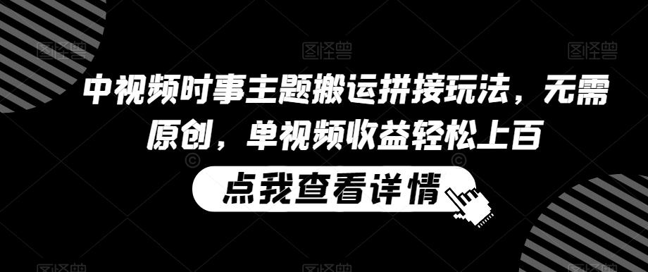 中视频时事主题搬运拼接玩法，无需原创，单视频收益轻松上百【揭秘】-知芽创业社