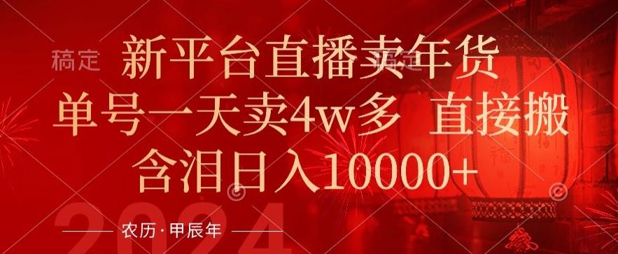 年末红利来了，新平台直播卖年货，单号一天卖4w多，话术场景直接搬，含泪日入1w+【揭秘】-知芽创业社