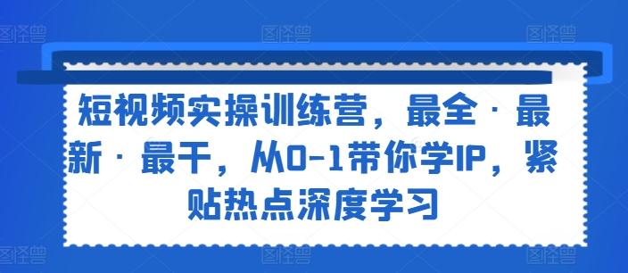 短视频实操训练营，最全·最新·最干，从0-1带你学IP，紧贴热点深度学习-知芽创业社