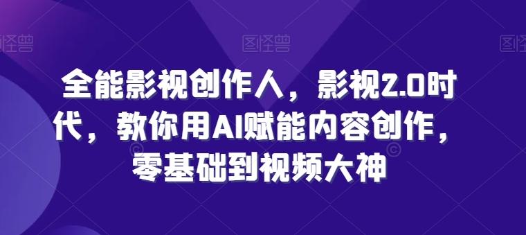 全能影视创作人，影视2.0时代，教你用AI赋能内容创作，​零基础到视频大神-知芽创业社