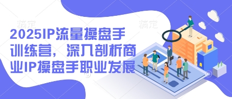 2025IP流量操盘手训练营，深入剖析商业IP操盘手职业发展(更新)-知芽创业社
