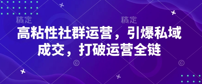 高粘性社群运营，引爆私域成交，打破运营全链-知芽创业社