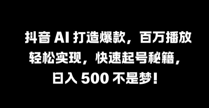 抖音 AI 打造爆款，百万播放轻松实现，快速起号秘籍【揭秘】-知芽创业社