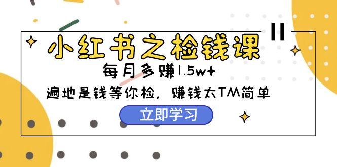 (9890期)小红书之检钱课：从0开始实测每月多赚1.5w起步，赚钱真的太简单了(98节)-知芽创业社
