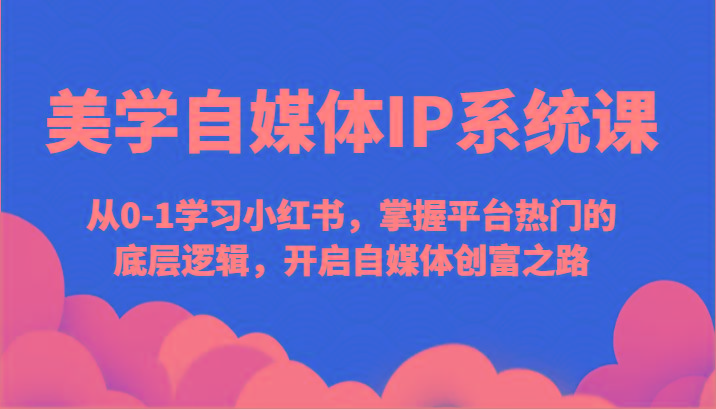美学自媒体IP系统课-从0-1学习小红书，掌握平台热门的底层逻辑，开启自媒体创富之路-知芽创业社