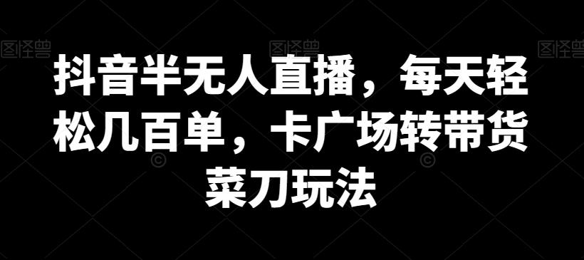 抖音半无人直播，每天轻松几百单，卡广场转带货菜刀玩法【揭秘】-知芽创业社