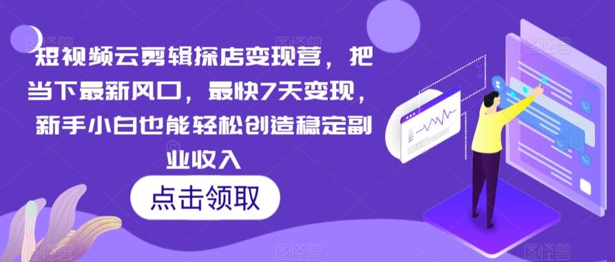 短视频云剪辑探店变现营，把当下最新风口，最快7天变现，新手小白也能轻松创造稳定副业收入-知芽创业社