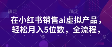 小红书销售ai虚拟产品，轻松月入5位数，全流程，超细节变现过程，完全无卡点-知芽创业社