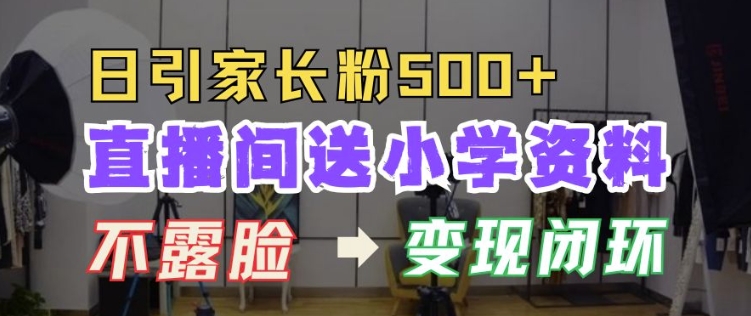 直播间送小学资料，每天引流家长粉500+，变现闭环模式【揭秘】-知芽创业社