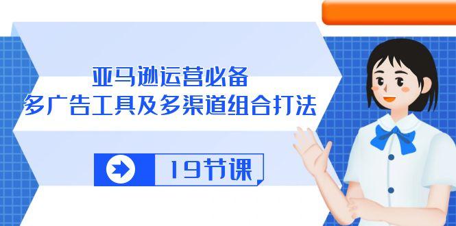 亚马逊 运营必备，多广告 工具及多渠道组合打法(19节课-知芽创业社