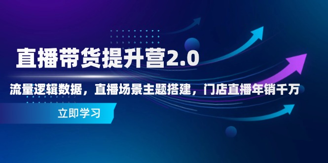 直播带货提升营2.0：流量逻辑数据，直播场景主题搭建，门店直播年销千万-知芽创业社