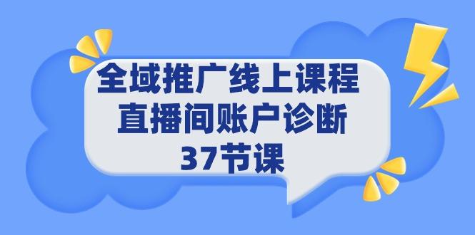 (9577期)全域推广线上课程 _ 直播间账户诊断 37节课-知芽创业社