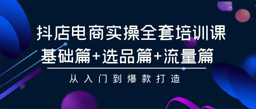 (9604期)抖店电商实操全套培训课：基础篇+选品篇+流量篇，从入门到爆款打造-知芽创业社