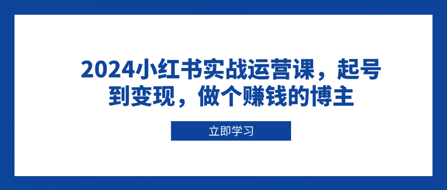2024小红书实战运营课，起号到变现，做个赚钱的博主-知芽创业社