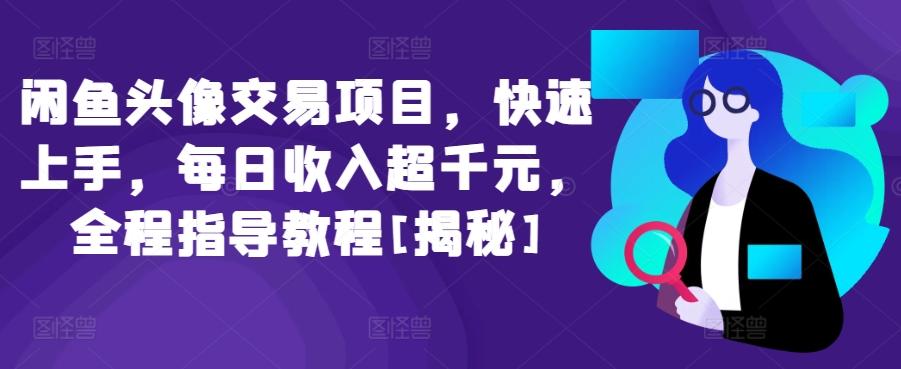 闲鱼头像交易项目，快速上手，每日收入超千元，全程指导教程[揭秘]-知芽创业社