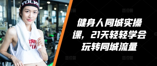 健身人同城实操课，21天轻轻学会玩转同城流量-知芽创业社