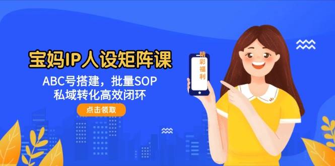 宝妈IP人设矩阵课:ABC号搭建,批量SOP,私域转化高效闭环-知芽创业社