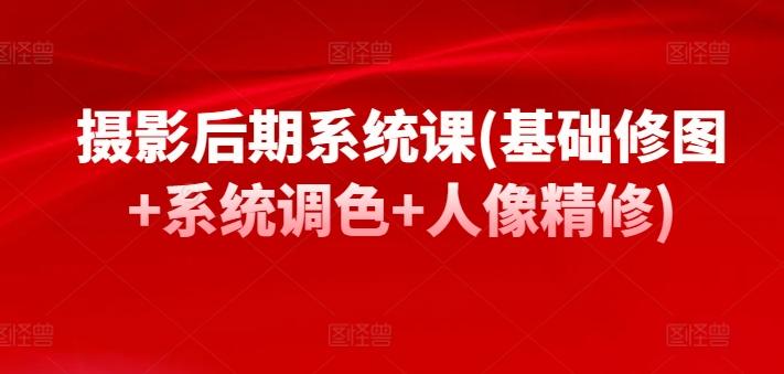 摄影后期系统课(基础修图+系统调色+人像精修)-知芽创业社