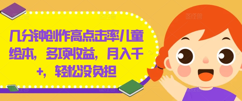 几分钟创作高点击率儿童绘本，多项收益，月入千+，轻松没负担【揭秘】-知芽创业社