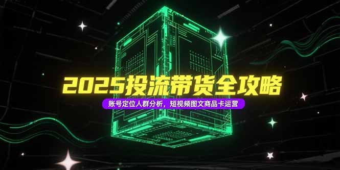 2025投流带货全攻略，账号定位人群分析，短视频图文商品卡运营-知芽创业社