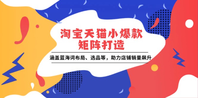 淘宝天猫小爆款矩阵打造：涵盖蓝海词布局、选品等，助力店铺销量飙升-知芽创业社