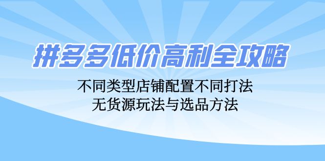 拼多多低价高利全攻略：不同类型店铺配置不同打法，无货源玩法与选品方法-知芽创业社