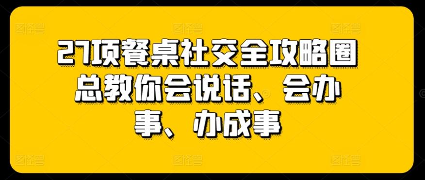 27项餐桌社交全攻略圈总教你会说话、会办事、办成事-知芽创业社
