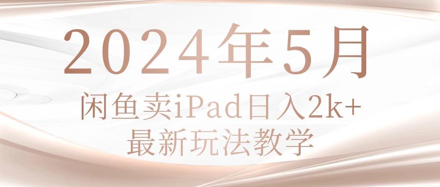 2024年5月闲鱼卖ipad日入2k，最新玩法教学-知芽创业社