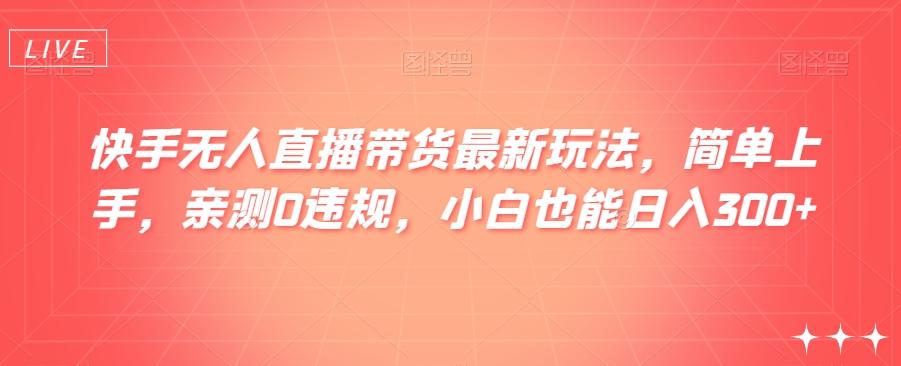 快手无人直播带货最新玩法，简单上手，亲测0违规，小白也能日入300+【揭秘】-知芽创业社