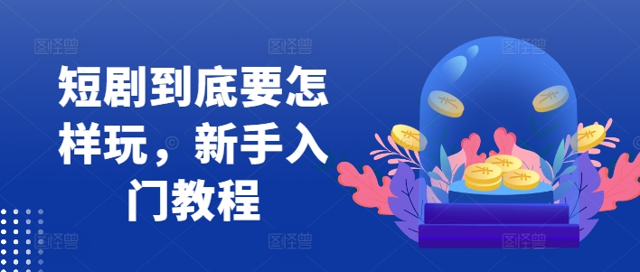 短剧到底要怎样玩，新手入门教程-知芽创业社