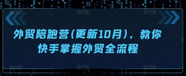外贸陪跑营(更新10月)，教你快手掌握外贸全流程-知芽创业社