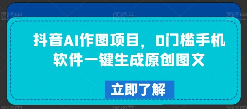 抖音AI作图项目，0门槛手机软件一键生成原创图文【揭秘】-知芽创业社