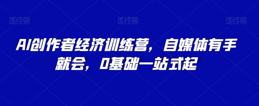 AI创作者经济训练营，自媒体有手就会，0基础一站式起-知芽创业社