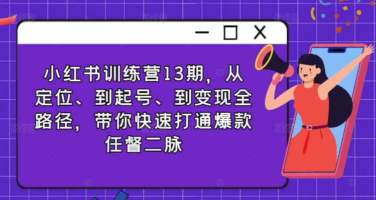 小红书训练营13期，从定位、到起号、到变现全路径，带你快速打通爆款任督二脉-知芽创业社