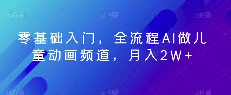 零基础入门，全流程AI做儿童动画频道，月入2W+-知芽创业社