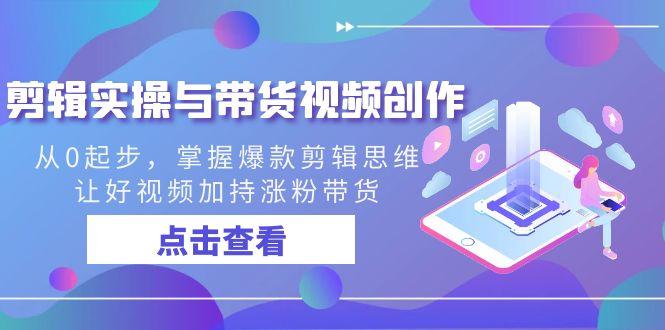 剪辑实操与带货视频创作，从0起步，掌握爆款剪辑思维，让好视频加持涨粉带货-知芽创业社