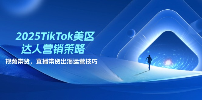 2025TikTok美区达人营销策略，视频带货，直播带货，出海运营技巧-知芽创业社