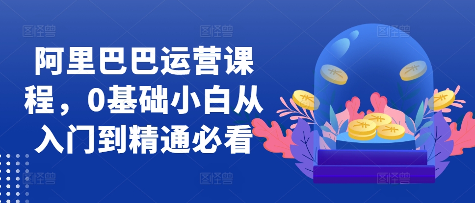 阿里巴巴运营课程，0基础小白从入门到精通必看-知芽创业社