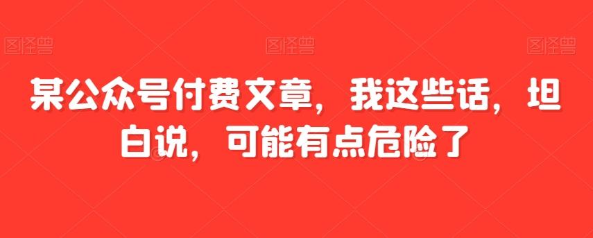 某公众号付费文章，我这些话，坦白说，可能有点危险了-知芽创业社