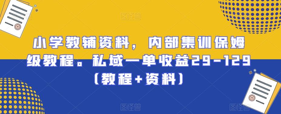 小学教辅资料，内部集训保姆级教程。私域一单收益29-129（教程+资料）-知芽创业社