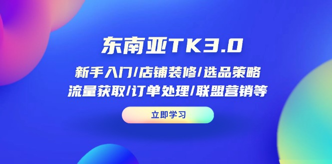东南亚TK3.0：新手入门/店铺装修/选品策略/流量获取/订单处理/联盟营销等-知芽创业社