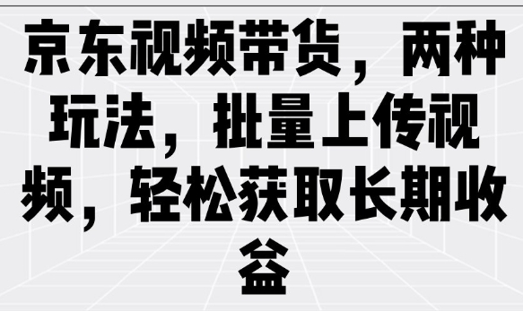 京东视频带货，两种玩法，批量上传视频，轻松获取长期收益-知芽创业社