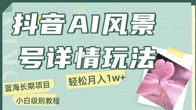 抖音AI风景号月入1万+详细教程玩法手机即可制作，小白轻松上手-知芽创业社